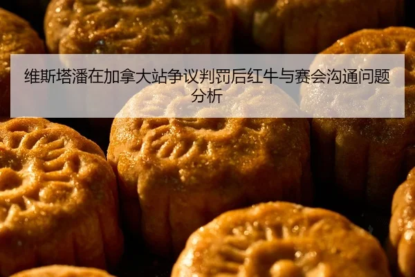 维斯塔潘在加拿大站争议判罚后红牛与赛会沟通问题分析