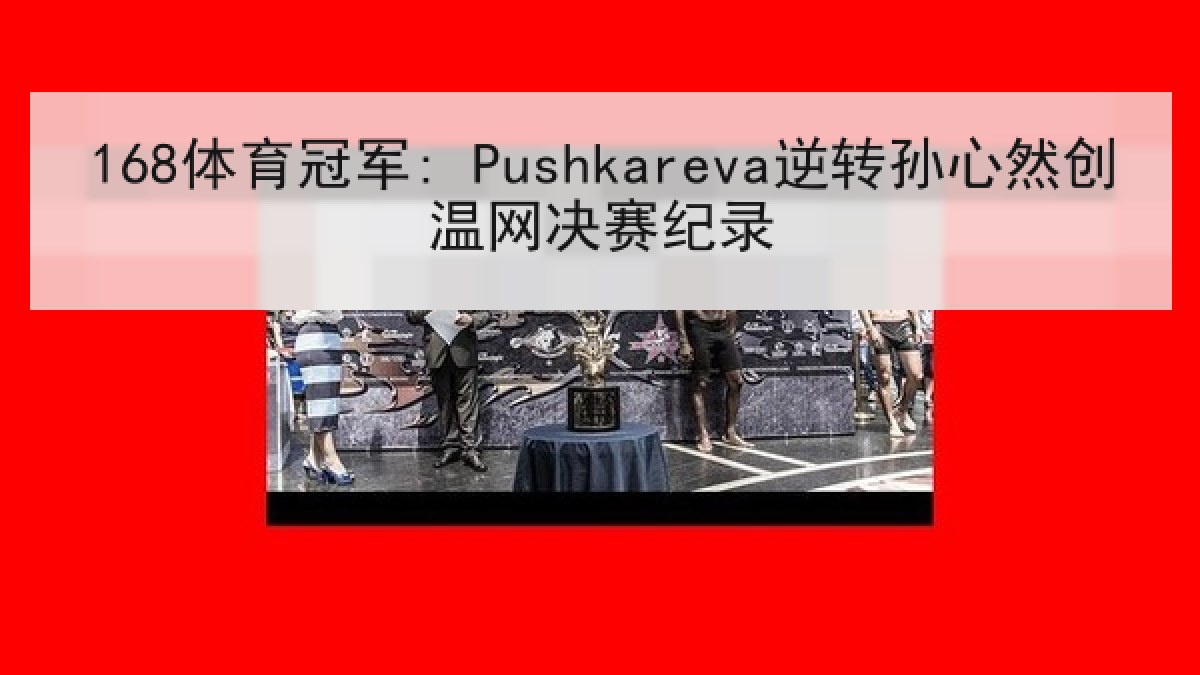 168体育冠军: Pushkareva逆转孙心然创温网决赛纪录