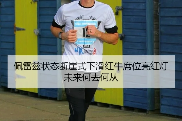 佩雷兹状态断崖式下滑红牛席位亮红灯未来何去何从