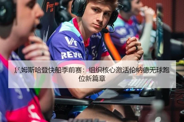 詹姆斯哈登快船季前赛：组织核心激活伦纳德无球跑位新篇章
