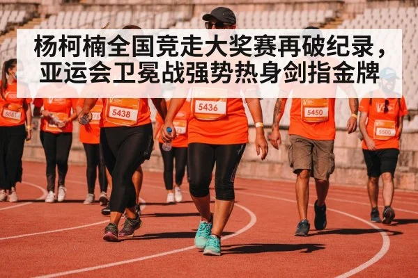 杨柯楠全国竞走大奖赛再破纪录，亚运会卫冕战强势热身剑指金牌