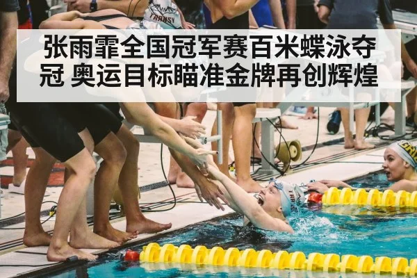 张雨霏全国冠军赛百米蝶泳夺冠 奥运目标瞄准金牌再创辉煌