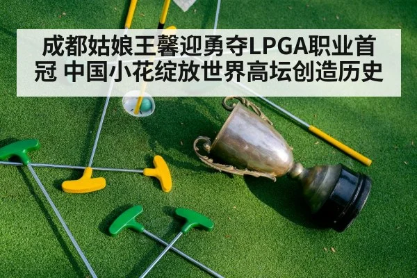 成都姑娘王馨迎勇夺LPGA职业首冠 中国小花绽放世界高坛创造历史
