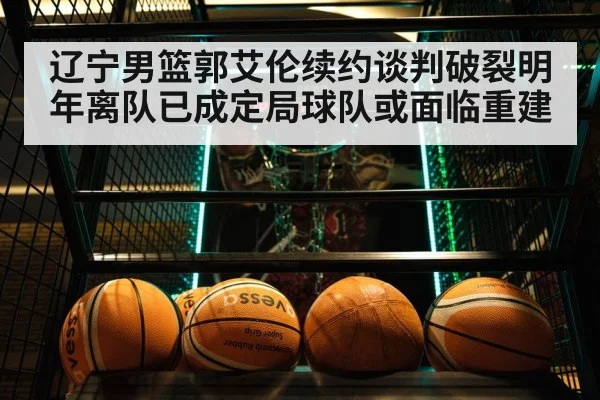 辽宁男篮郭艾伦续约谈判破裂明年离队已成定局球队或面临重建